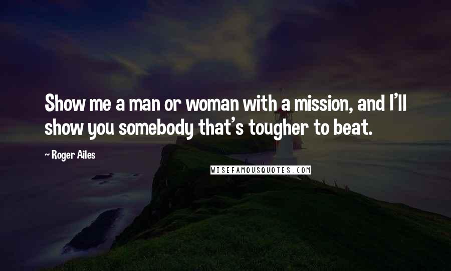 Roger Ailes Quotes: Show me a man or woman with a mission, and I'll show you somebody that's tougher to beat.