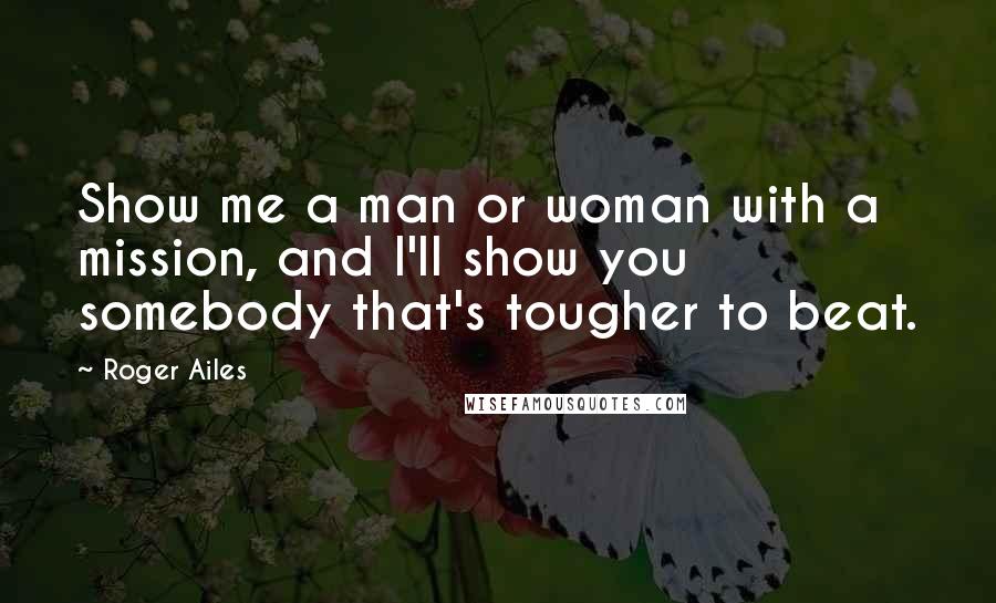 Roger Ailes Quotes: Show me a man or woman with a mission, and I'll show you somebody that's tougher to beat.