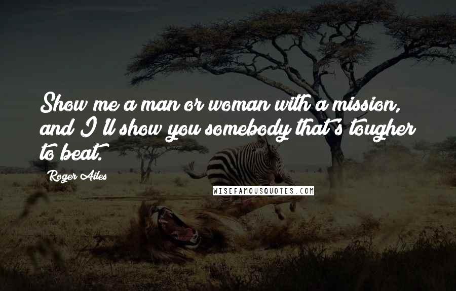 Roger Ailes Quotes: Show me a man or woman with a mission, and I'll show you somebody that's tougher to beat.