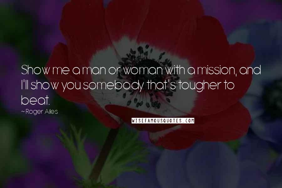 Roger Ailes Quotes: Show me a man or woman with a mission, and I'll show you somebody that's tougher to beat.