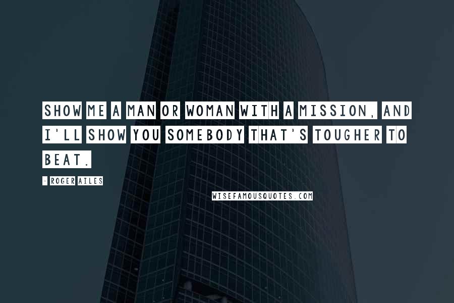 Roger Ailes Quotes: Show me a man or woman with a mission, and I'll show you somebody that's tougher to beat.