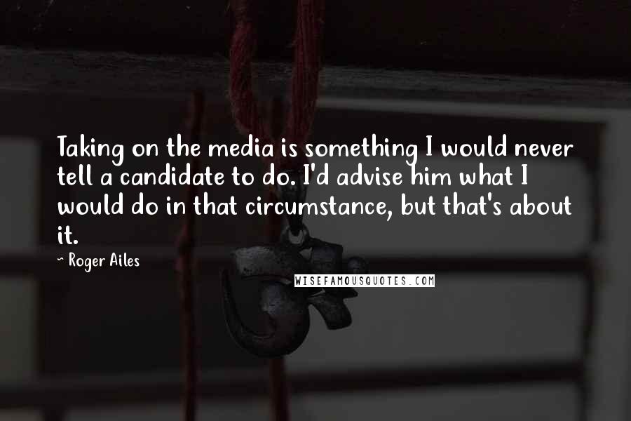 Roger Ailes Quotes: Taking on the media is something I would never tell a candidate to do. I'd advise him what I would do in that circumstance, but that's about it.