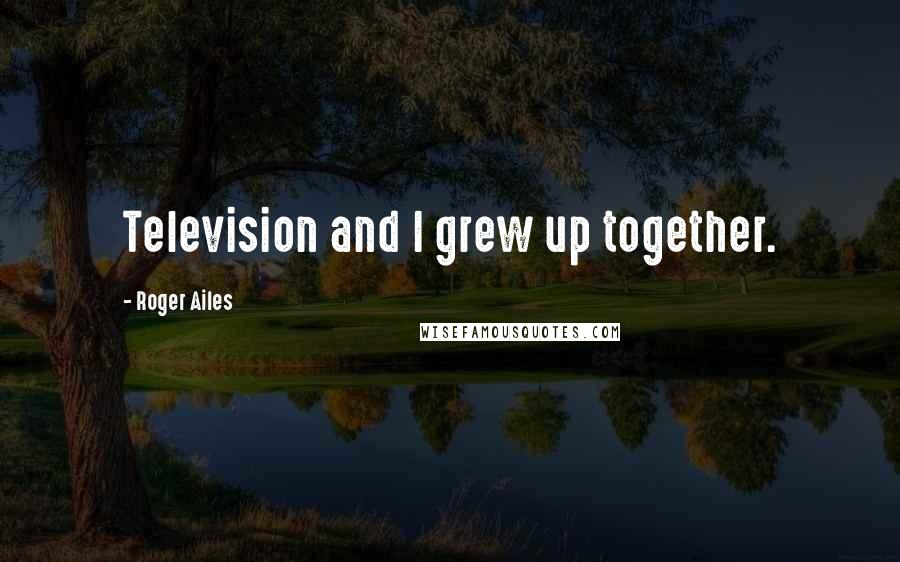 Roger Ailes Quotes: Television and I grew up together.