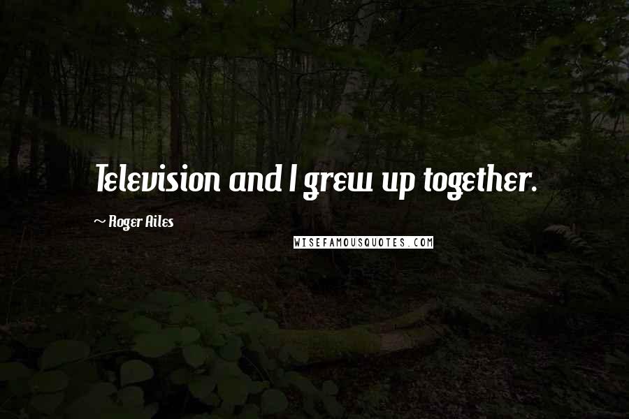 Roger Ailes Quotes: Television and I grew up together.