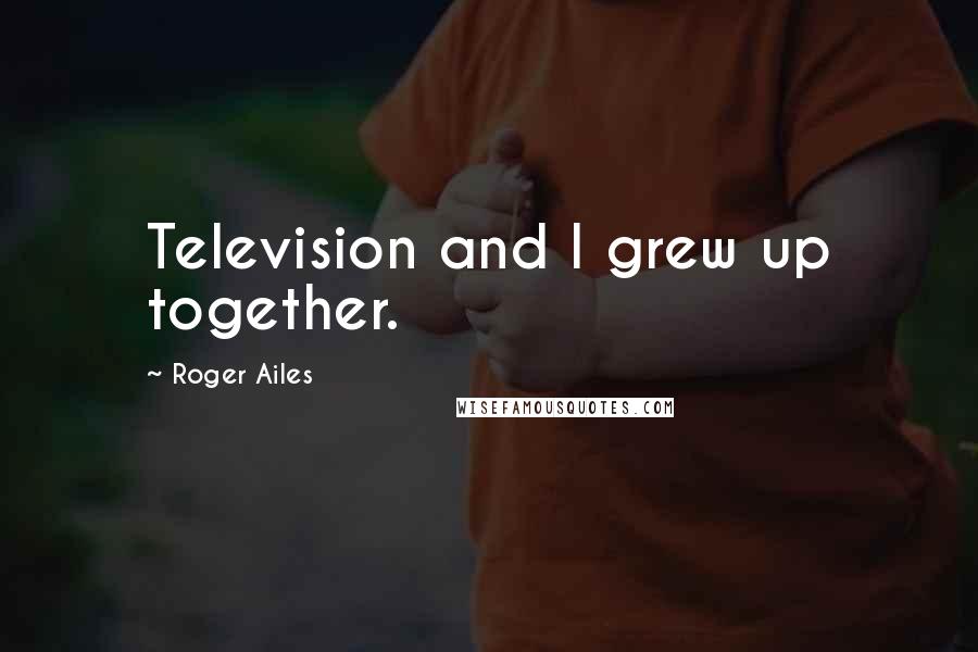 Roger Ailes Quotes: Television and I grew up together.