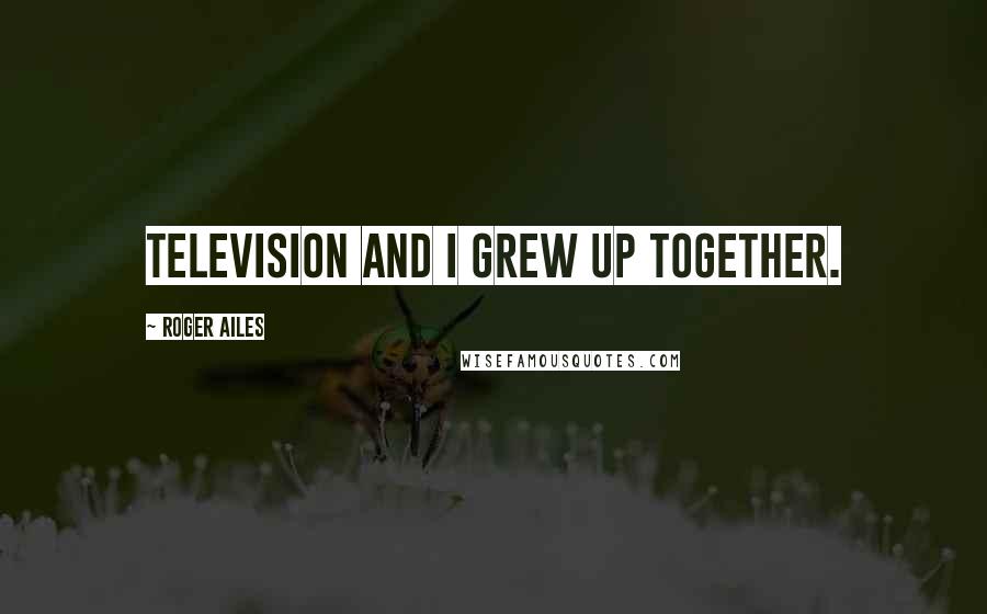 Roger Ailes Quotes: Television and I grew up together.