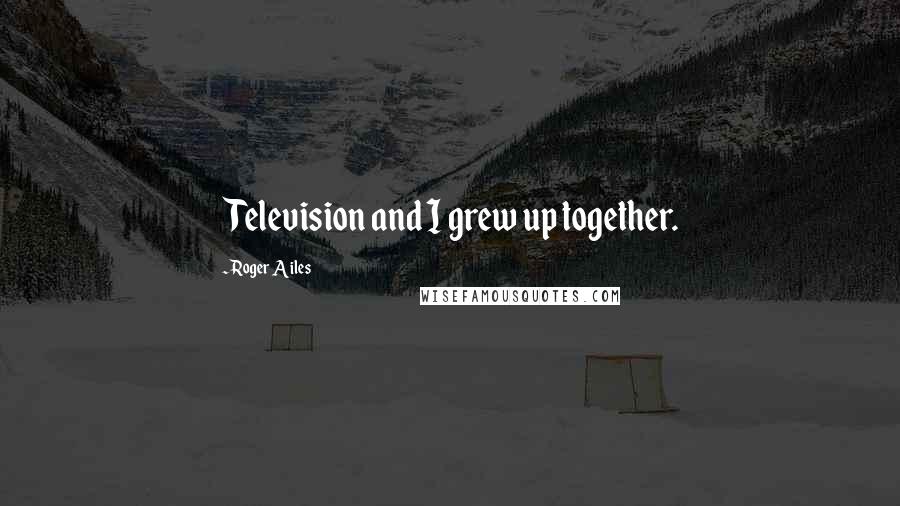 Roger Ailes Quotes: Television and I grew up together.