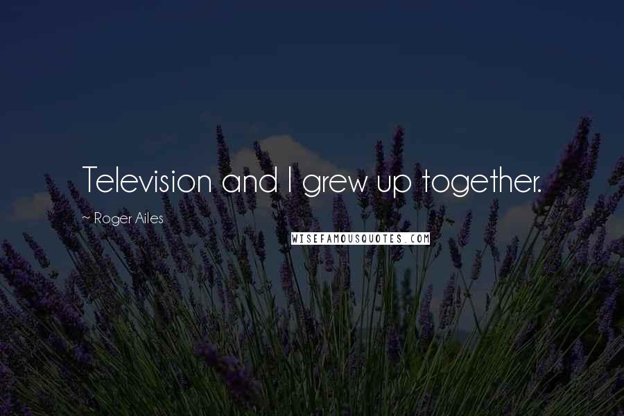 Roger Ailes Quotes: Television and I grew up together.