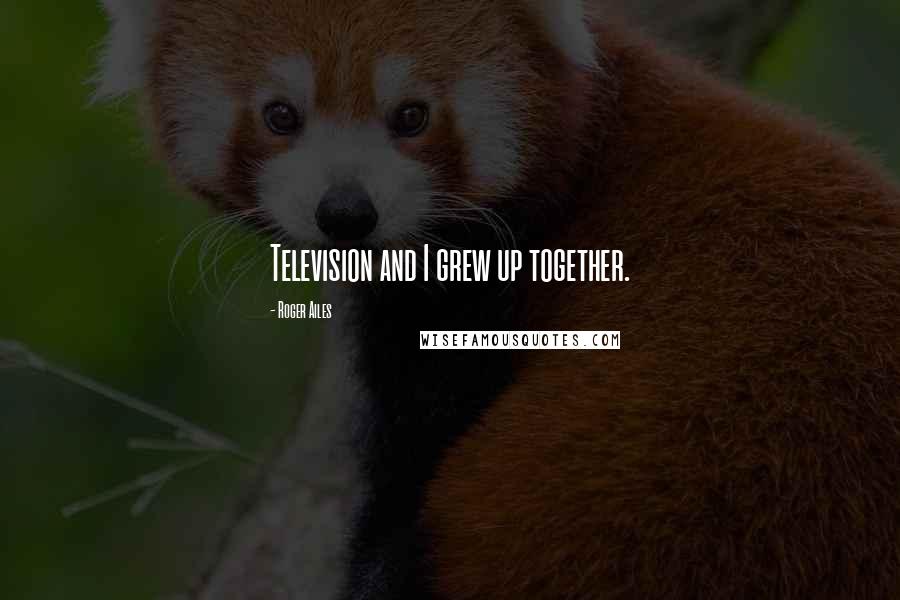 Roger Ailes Quotes: Television and I grew up together.