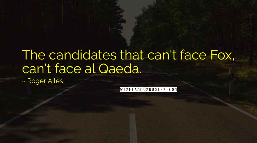 Roger Ailes Quotes: The candidates that can't face Fox, can't face al Qaeda.