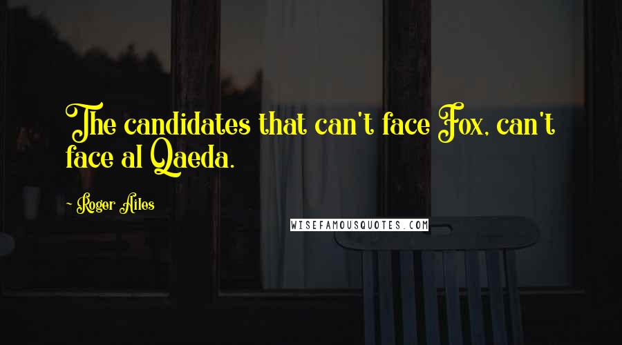 Roger Ailes Quotes: The candidates that can't face Fox, can't face al Qaeda.