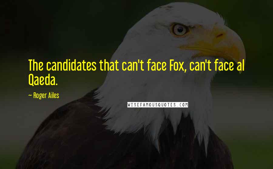 Roger Ailes Quotes: The candidates that can't face Fox, can't face al Qaeda.