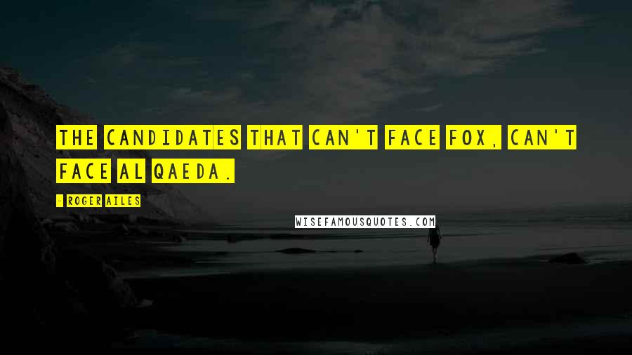 Roger Ailes Quotes: The candidates that can't face Fox, can't face al Qaeda.