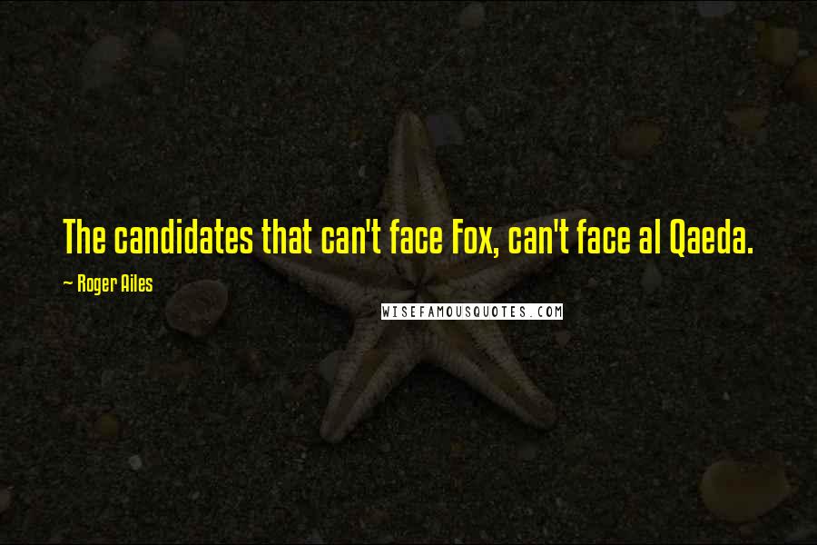 Roger Ailes Quotes: The candidates that can't face Fox, can't face al Qaeda.