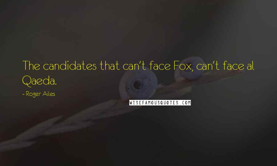 Roger Ailes Quotes: The candidates that can't face Fox, can't face al Qaeda.