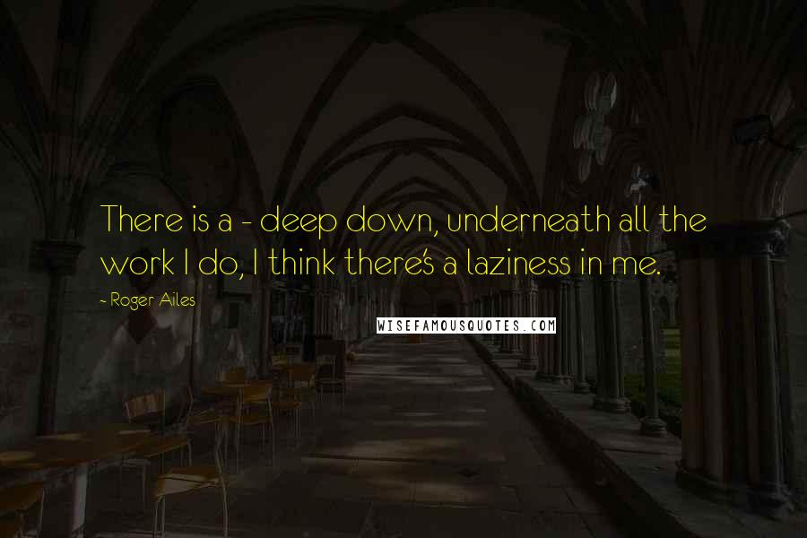 Roger Ailes Quotes: There is a - deep down, underneath all the work I do, I think there's a laziness in me.