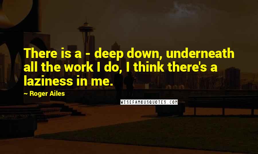 Roger Ailes Quotes: There is a - deep down, underneath all the work I do, I think there's a laziness in me.