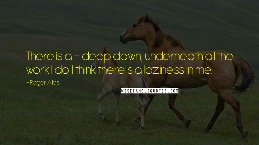 Roger Ailes Quotes: There is a - deep down, underneath all the work I do, I think there's a laziness in me.