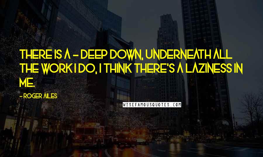 Roger Ailes Quotes: There is a - deep down, underneath all the work I do, I think there's a laziness in me.