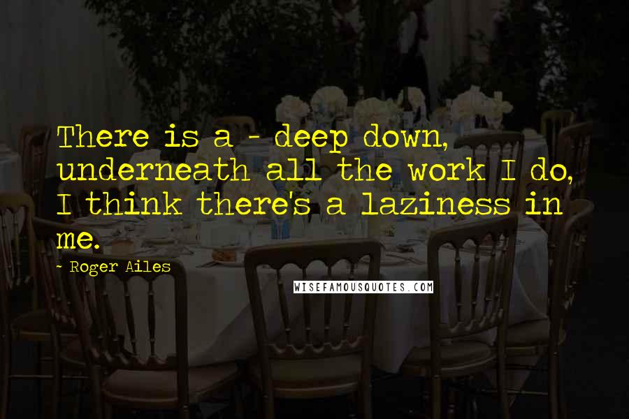 Roger Ailes Quotes: There is a - deep down, underneath all the work I do, I think there's a laziness in me.