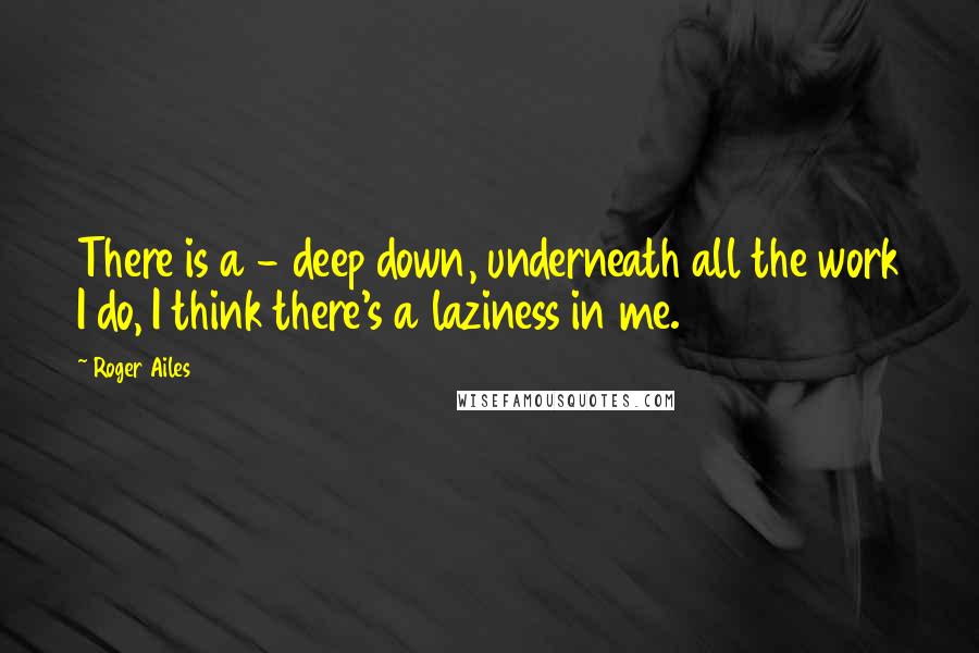 Roger Ailes Quotes: There is a - deep down, underneath all the work I do, I think there's a laziness in me.