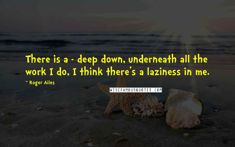 Roger Ailes Quotes: There is a - deep down, underneath all the work I do, I think there's a laziness in me.