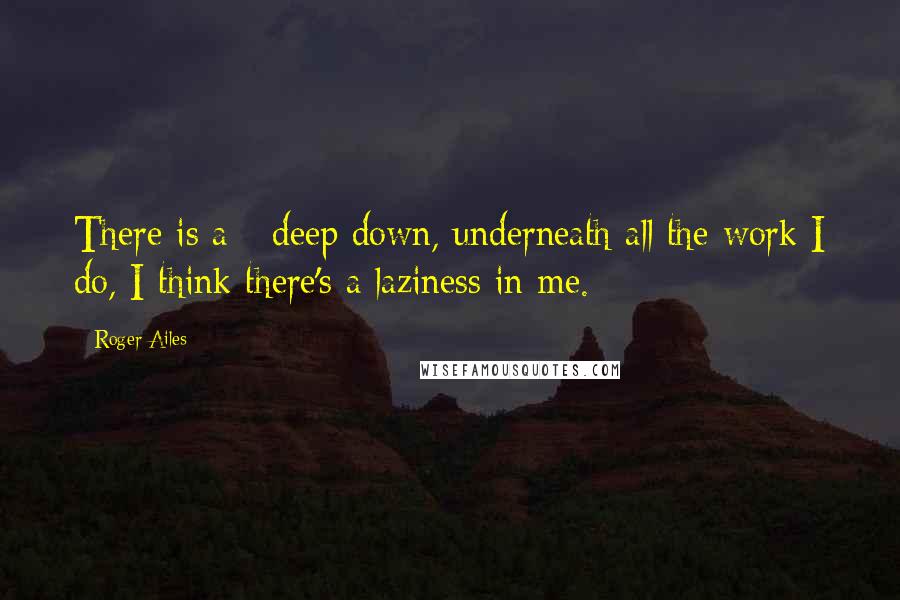 Roger Ailes Quotes: There is a - deep down, underneath all the work I do, I think there's a laziness in me.