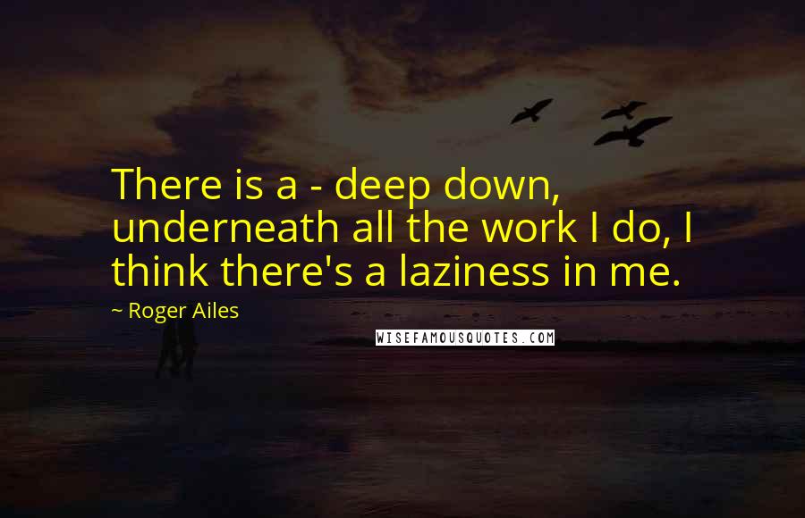 Roger Ailes Quotes: There is a - deep down, underneath all the work I do, I think there's a laziness in me.