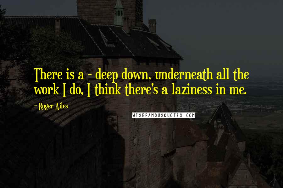 Roger Ailes Quotes: There is a - deep down, underneath all the work I do, I think there's a laziness in me.