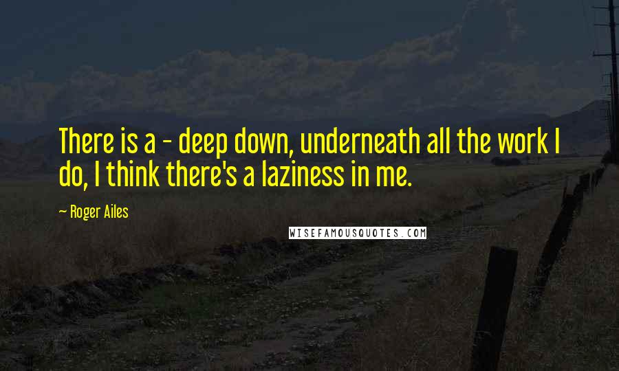 Roger Ailes Quotes: There is a - deep down, underneath all the work I do, I think there's a laziness in me.