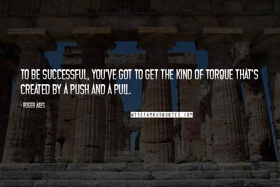 Roger Ailes Quotes: To be successful, you've got to get the kind of torque that's created by a push and a pull.