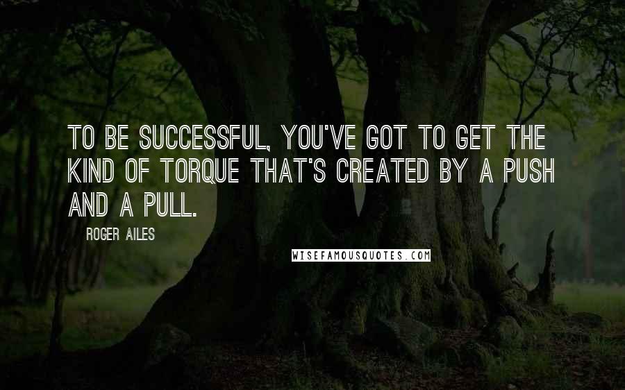 Roger Ailes Quotes: To be successful, you've got to get the kind of torque that's created by a push and a pull.