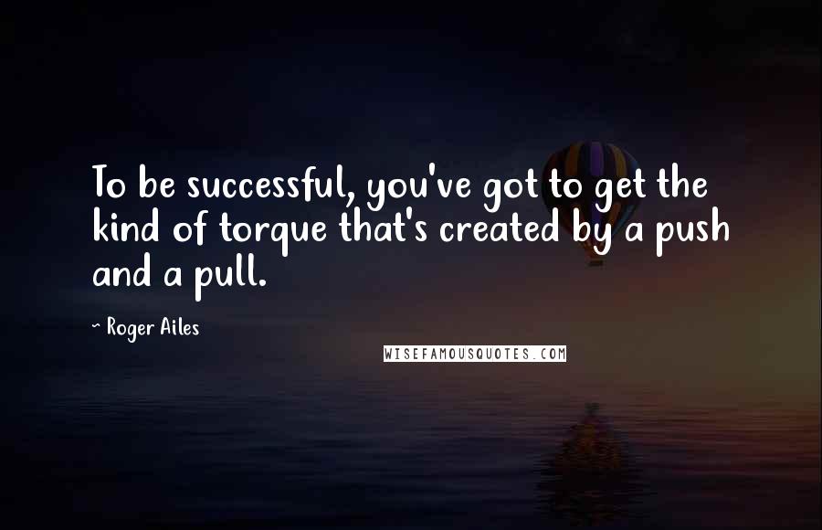 Roger Ailes Quotes: To be successful, you've got to get the kind of torque that's created by a push and a pull.