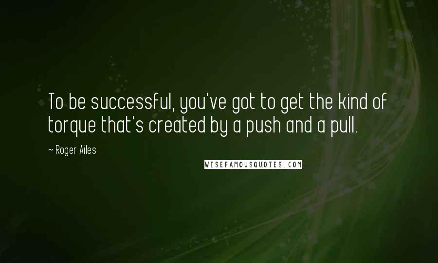 Roger Ailes Quotes: To be successful, you've got to get the kind of torque that's created by a push and a pull.