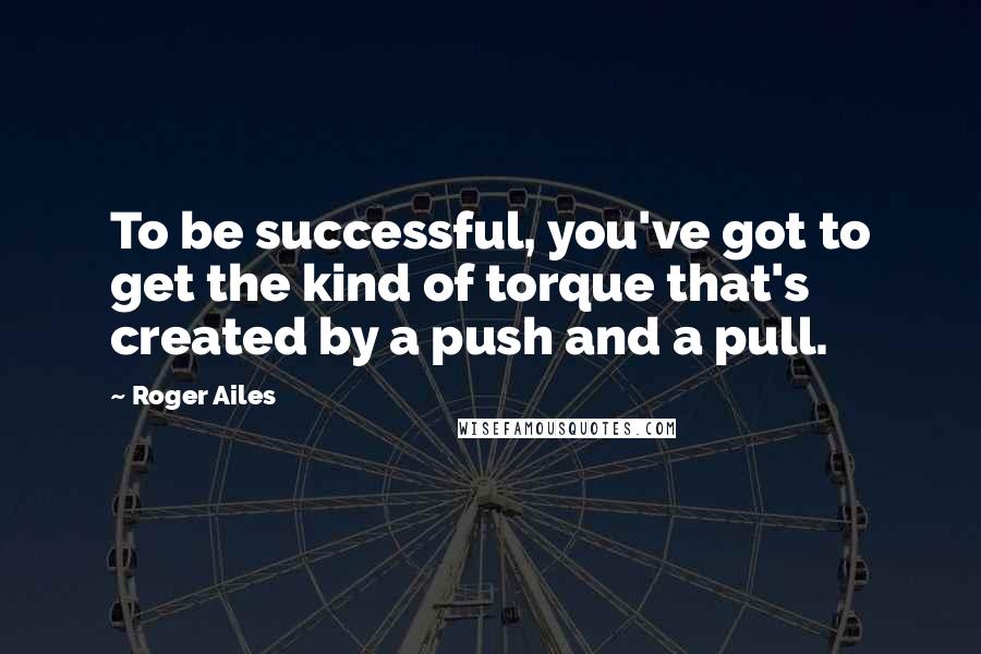 Roger Ailes Quotes: To be successful, you've got to get the kind of torque that's created by a push and a pull.