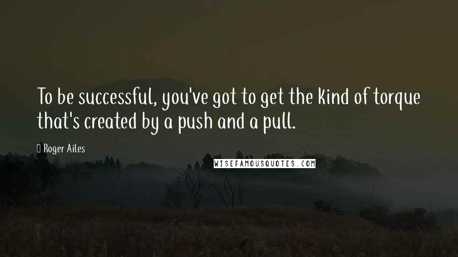 Roger Ailes Quotes: To be successful, you've got to get the kind of torque that's created by a push and a pull.