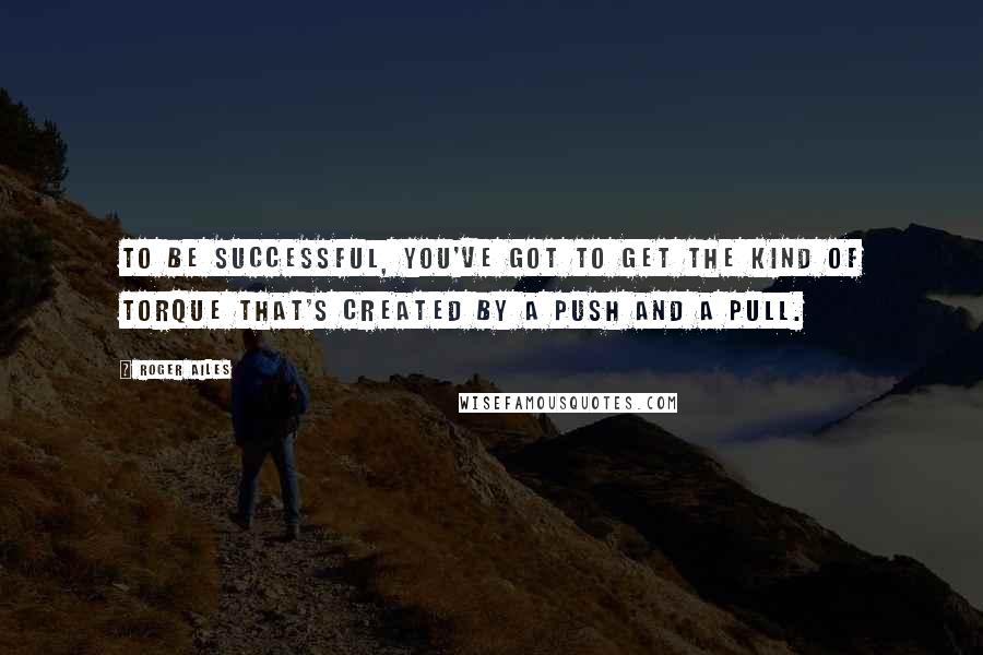 Roger Ailes Quotes: To be successful, you've got to get the kind of torque that's created by a push and a pull.