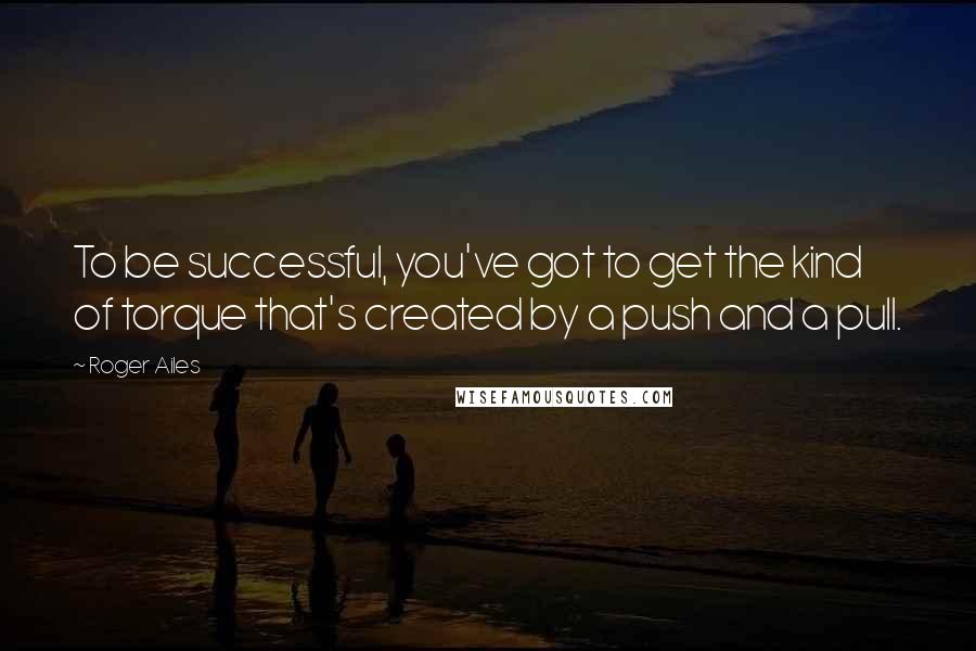 Roger Ailes Quotes: To be successful, you've got to get the kind of torque that's created by a push and a pull.