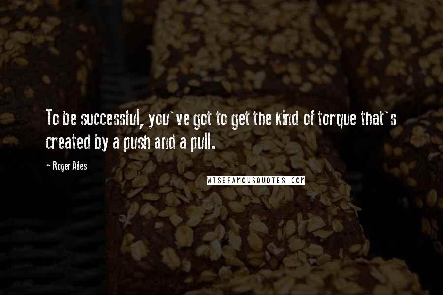 Roger Ailes Quotes: To be successful, you've got to get the kind of torque that's created by a push and a pull.