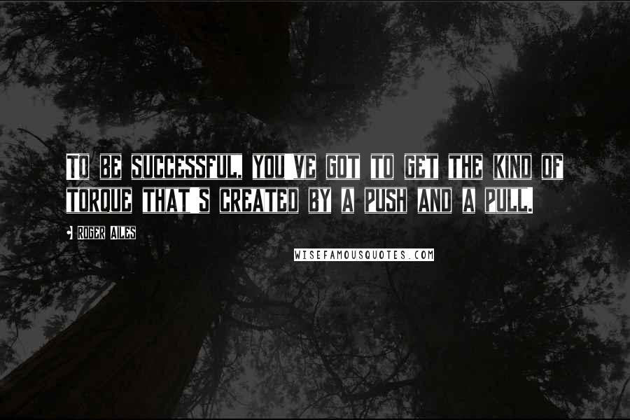 Roger Ailes Quotes: To be successful, you've got to get the kind of torque that's created by a push and a pull.