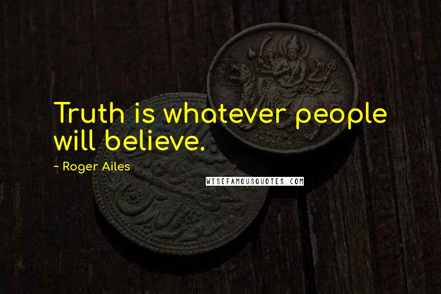 Roger Ailes Quotes: Truth is whatever people will believe.