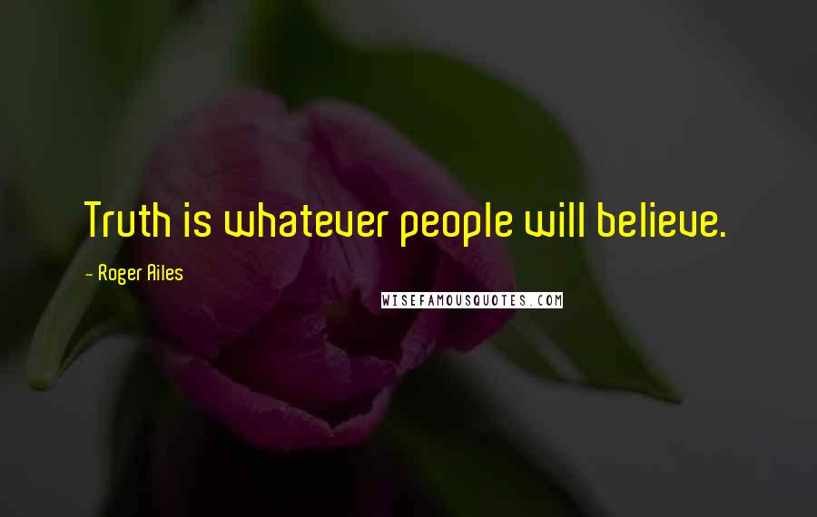 Roger Ailes Quotes: Truth is whatever people will believe.