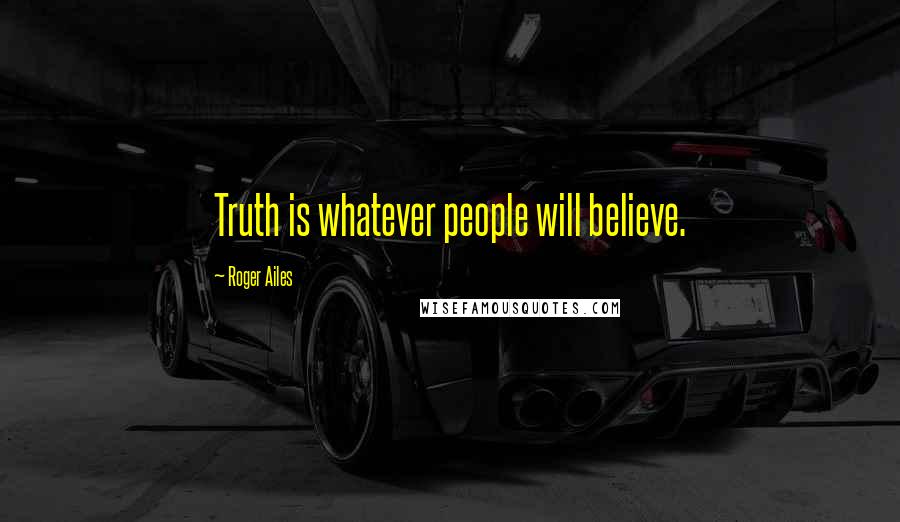 Roger Ailes Quotes: Truth is whatever people will believe.
