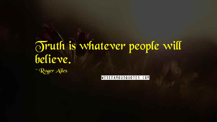 Roger Ailes Quotes: Truth is whatever people will believe.