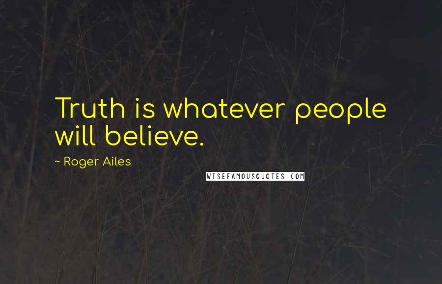 Roger Ailes Quotes: Truth is whatever people will believe.