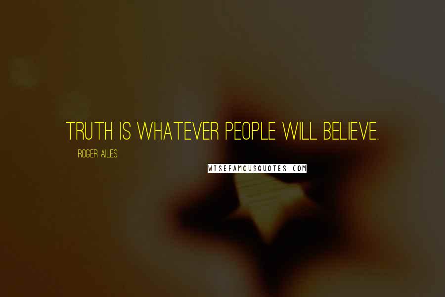 Roger Ailes Quotes: Truth is whatever people will believe.