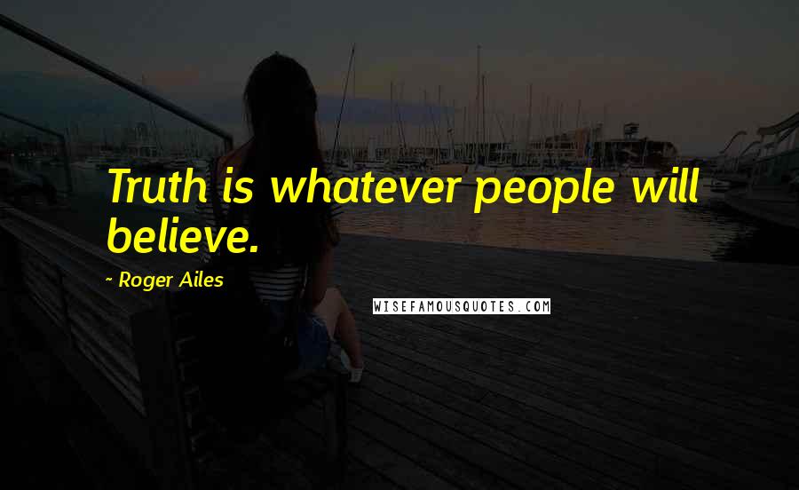 Roger Ailes Quotes: Truth is whatever people will believe.