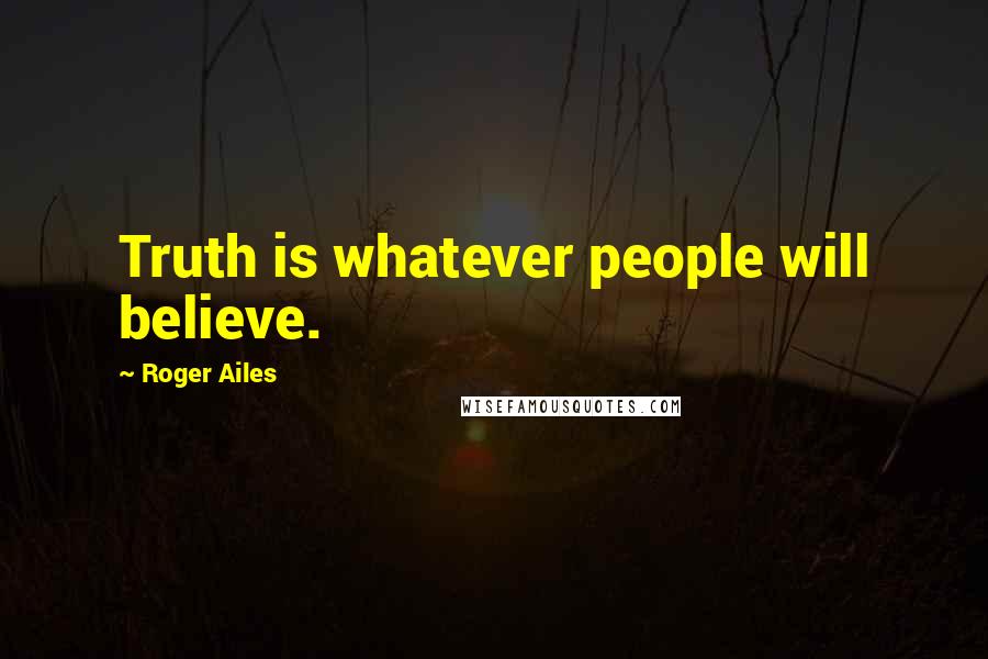 Roger Ailes Quotes: Truth is whatever people will believe.