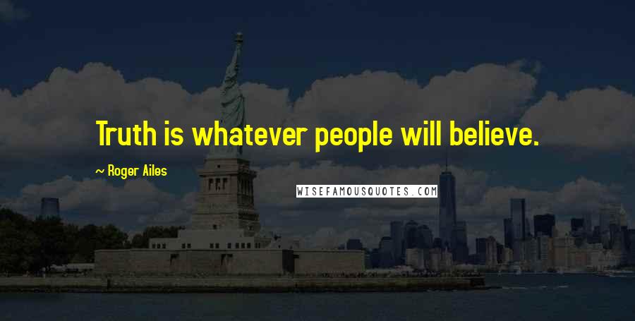 Roger Ailes Quotes: Truth is whatever people will believe.