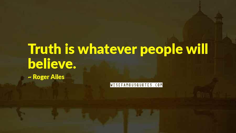 Roger Ailes Quotes: Truth is whatever people will believe.